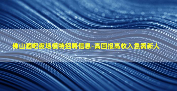 佛山酒吧夜场模特招聘信息-高回报高收入急需新人