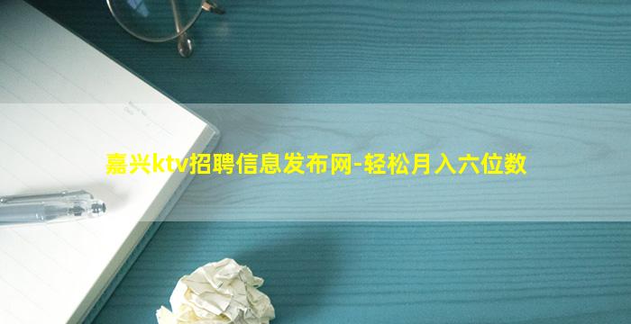 嘉兴ktv招聘信息发布网-轻松月入六位数