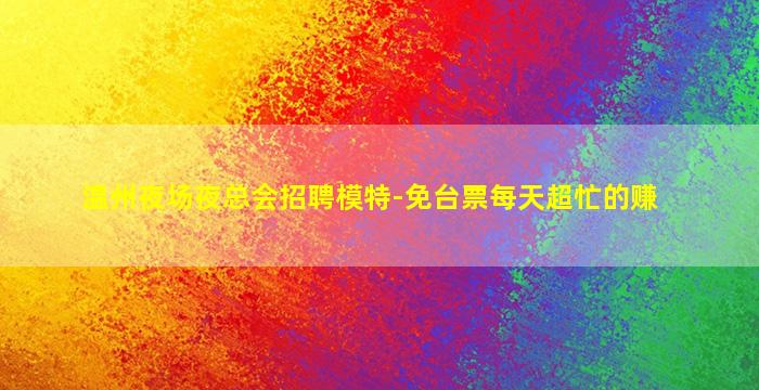 温州夜场夜总会招聘模特-免台票每天超忙的赚